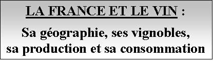 Zone de Texte: LA FRANCE ET LE VIN :

Sa gographie, ses vignobles,
sa production et sa consommation
