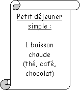 Parchemin vertical: Petit djeuner simple :

1 boisson chaude
(th, caf, chocolat)
